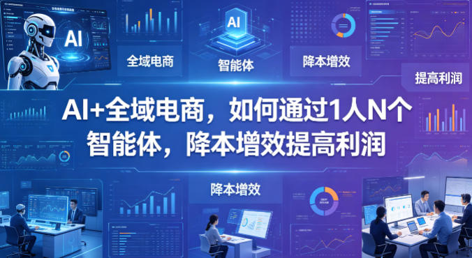 AI+全域电商，如何通过1人N个智能体，降本增效提高利润-大川资源分享站