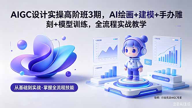 AIGC 设计实操高阶班3期，AI绘画+建模+手办雕刻+模型训练，全流程实战教学(附软件+素材-大川资源分享站