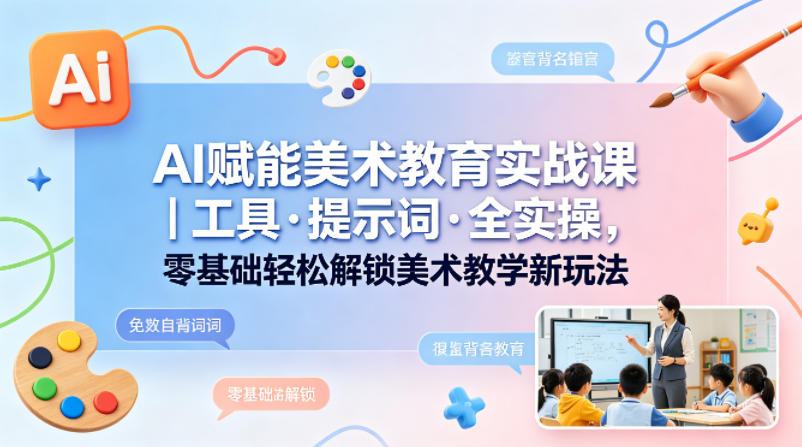 AI赋能美术教育实战课｜工具·提示词·全实操，零基础轻松解锁美术教学新玩法-大川资源分享站