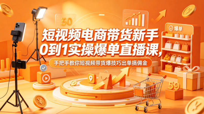 短视频电商带货新手0到1实操爆单直播课，手把手教你短视频带货爆技巧出单搞佣金-大川资源分享站