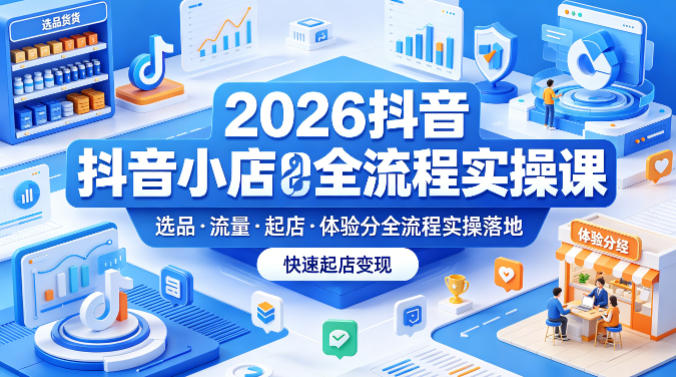 2026抖音小店全流程实操课，覆盖选品、流量、起店、体验分全流程实操落地，快速起店变现-大川资源分享站
