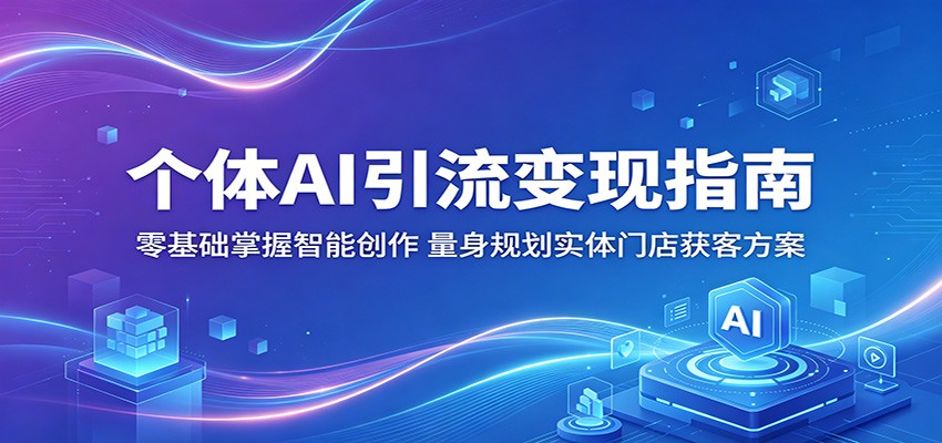 个体AI引流变现指南：零基础掌握智能创作，量身规划实体门店获客方案-大川资源分享站
