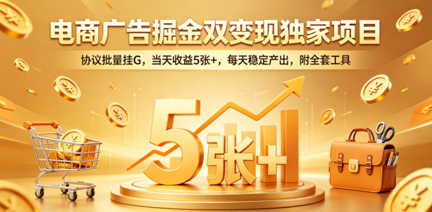 电商广告掘金双变现独家项目，协议批量挂G，当天收益5张+，每天稳定产出，附全套工具【揭秘】-大川资源分享站