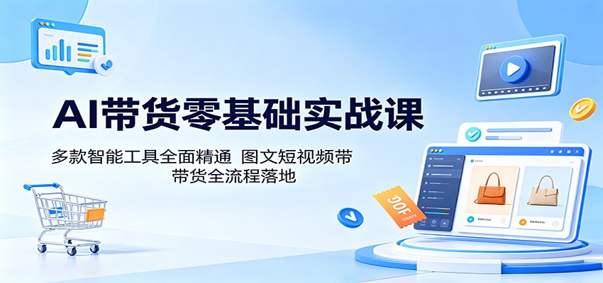 AI带货零基础实战课：多款智能工具全面精通，图文短视频带货全流程落地-大川资源分享站