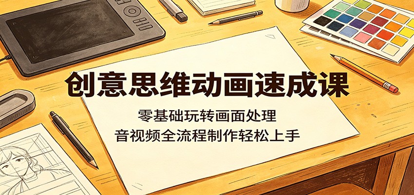 创意思维动画速成课：零基础玩转画面处理，音视频全流程制作轻松上手-大川资源分享站