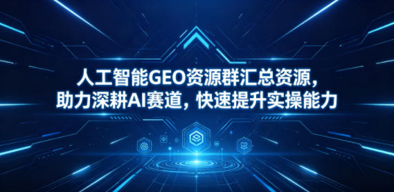 人工智能GEO资源群汇总资源，助力深耕AI赛道，快速提升实操能力-大川资源分享站