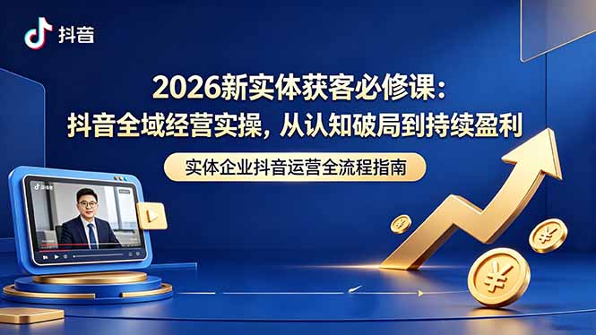 2026新实体获客必修课：抖音全域经营实操，从认知破局到持续盈利-大川资源分享站
