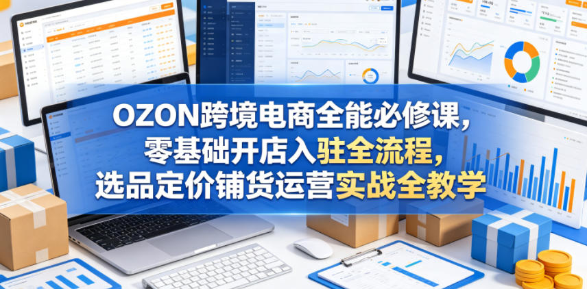 OZON跨境电商全能必修课，零基础开店入驻全流程，选品定价铺货运营实战全教学-大川资源分享站
