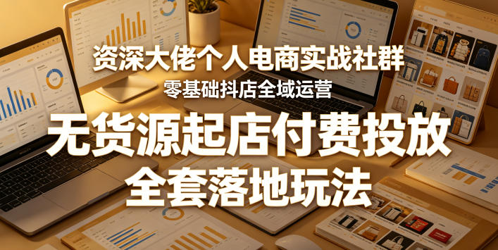 资深大佬个人电商实战社群，零基础抖店全域运营，无货源起店付费投放，全套落地玩法-大川资源分享站