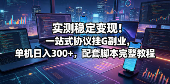 实测稳定变现！一站式协议挂G副业，单机日入300+，配套脚本完整教程【揭秘】-大川资源分享站