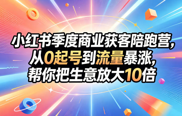 小红书季度商业获客陪跑营，从0起号到流量暴涨，帮你把生意放大10倍-大川资源分享站