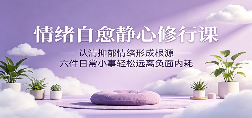 情绪自愈静心修行课：认清抑郁情绪形成根源，六件日常小事轻松远离负面内耗-大川资源分享站