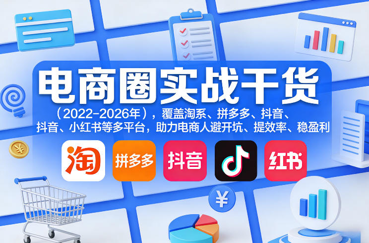 电商圈实战干货(2023-2026年)，覆盖淘系、拼多多、抖音、小红书等多平台，助力电商人避开坑、提效率、稳盈利(更新5月19日)-大川资源分享站
