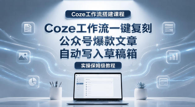 【Coze工作流搭建实操教程】coze工作流一键复刻公众号爆款文章，自动写入草稿箱！全流程保姆级教学-大川资源分享站
