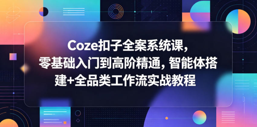 Coze扣子全案系统课，零基础入门到高阶精通，智能体搭建+全品类工作流实战教程-大川资源分享站