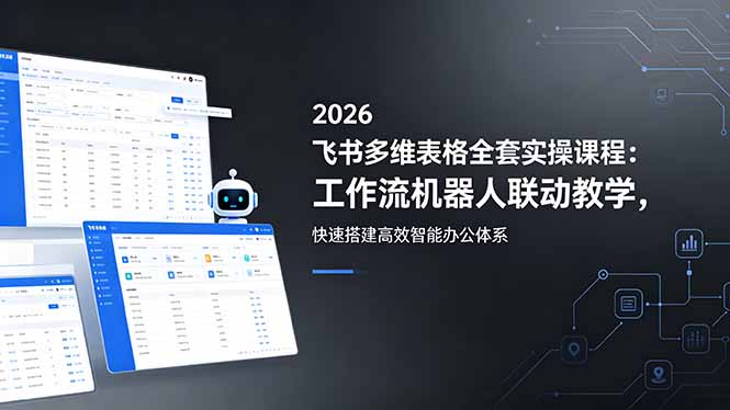2026飞书多维表格全套实操课程：工作流机器人联动教学，快速搭建高效智能办公体系-大川资源分享站