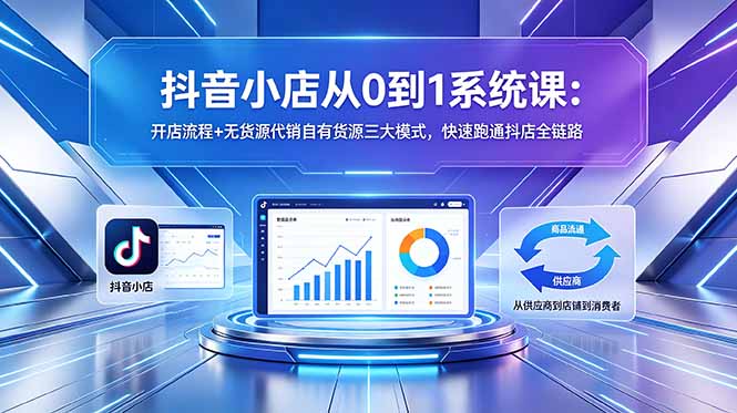 抖音小店从0到1系统课：开店流程+无货源代销自有货源三大模式，快速跑通抖店全链路-大川资源分享站