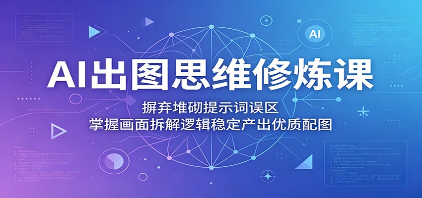 AI出图思维修炼课：摒弃堆砌提示词误区，掌握画面拆解逻辑稳定产出优质配图-大川资源分享站
