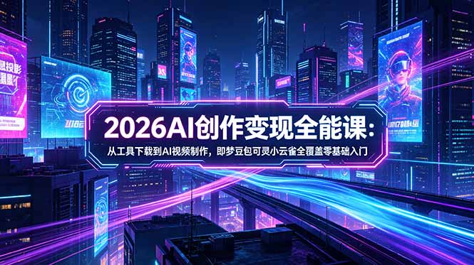 2026AI创作变现全能课-更新5月：从工具下载到AI视频制作，即梦豆包可灵小云雀全覆盖零基础入门-大川资源分享站