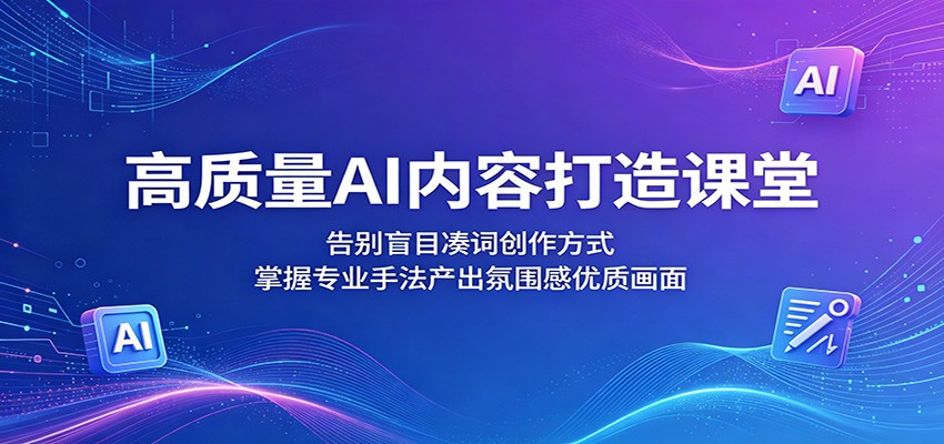 高质量AI内容打造课堂：告别盲目凑词创作方式，掌握专业手法产出氛围感优质画面-大川资源分享站
