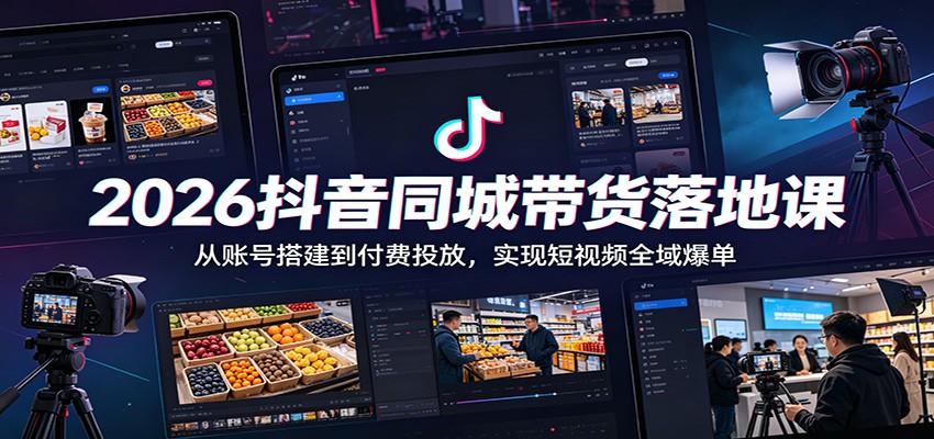2026抖音同城带货落地课：从账号搭建到付费投放，实现短视频全域爆单-大川资源分享站