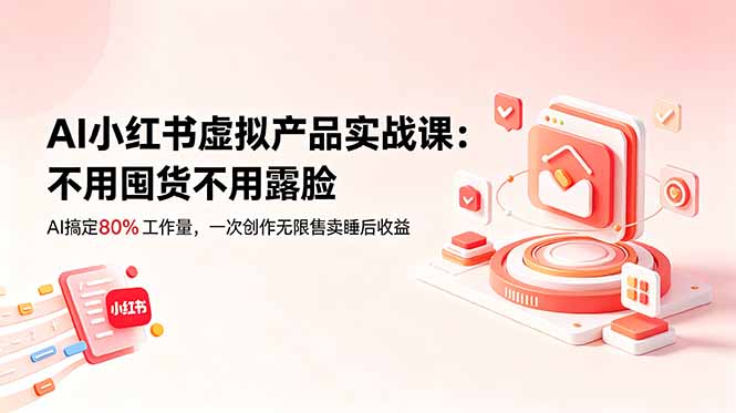 AI小红书虚拟产品实战课-更新:不用囤货不用露脸,AI搞定80%工作量,一次创作无限售卖睡后收益-大川资源分享站