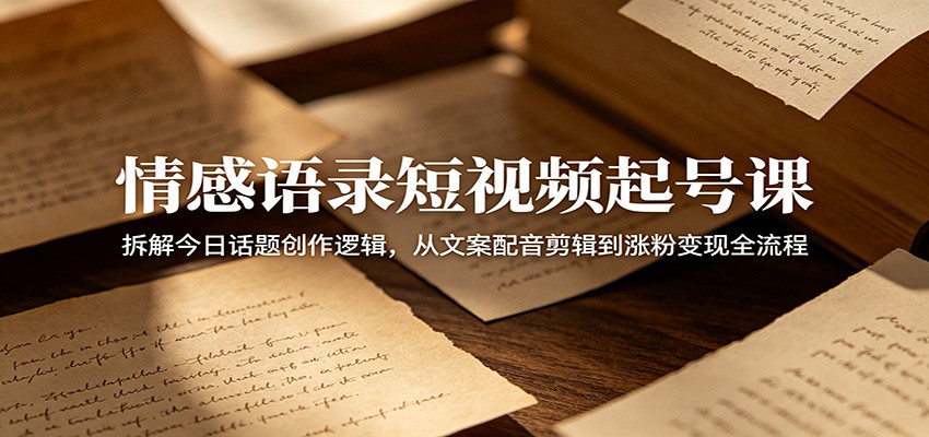情感语录短视频起号课:拆解今日话题创作逻辑,从文案配音剪辑到涨粉变现全流程-大川资源分享站