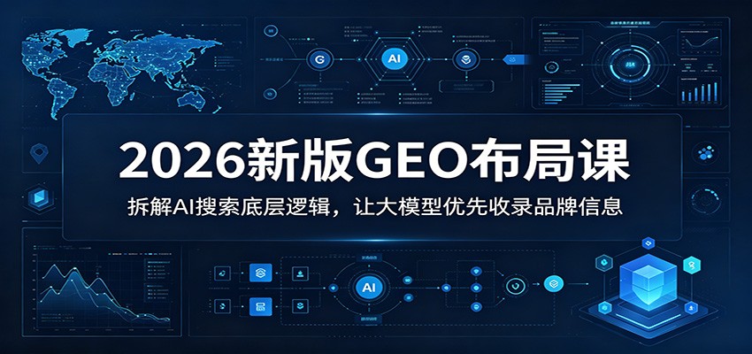 2026新版GEO布局课：拆解AI搜索底层逻辑，让大模型优先收录品牌信息-大川资源分享站