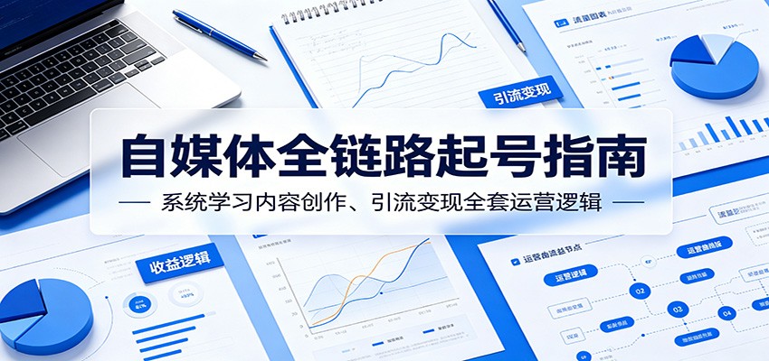 自媒体全链路起号指南：系统学习内容创作、引流变现全套运营逻辑-大川资源分享站