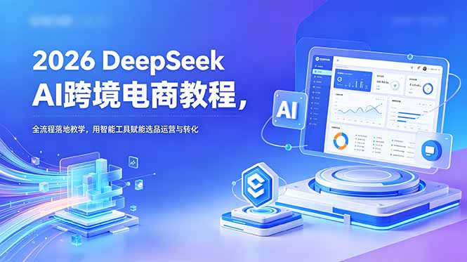 2026 DeepSeek AI跨境电商教程，全流程落地教学，用智能工具赋能选品运营与转化-大川资源分享站
