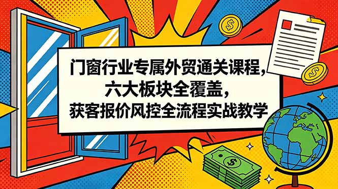 门窗行业专属外贸通关课程，六大板块全覆盖，获客报价风控全流程实战教学-大川资源分享站