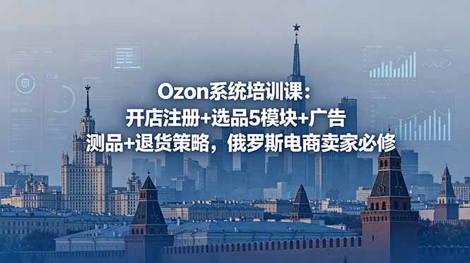 Ozon系统培训课：开店注册+选品5模块+广告测品+退货策略，俄罗斯电商卖家必修-大川资源分享站