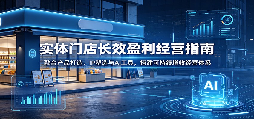 实体门店长效盈利经营指南：融合产品打造、IP塑造与AI工具，搭建可持续增收经营体系-大川资源分享站