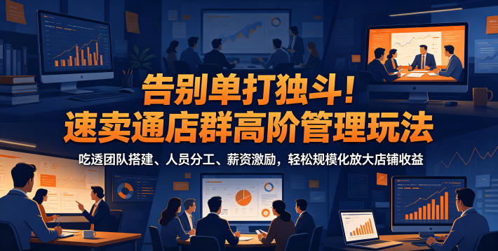 告别单打独斗！速卖通店群高阶管理玩法，吃透团队搭建、人员分工、薪资激励，轻松规模化放大店铺收益-大川资源分享站