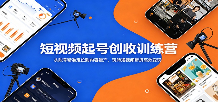 短视频起号创收训练营：从账号精准定位到内容量产，玩转短视频带货高效变现-大川资源分享站