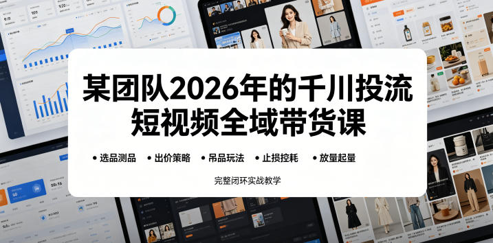 某团队2026年的千川投流短视频全域带货课，从选品测品、吊品玩法、止损控耗到放量起量，完整闭环实战教学-大川资源分享站