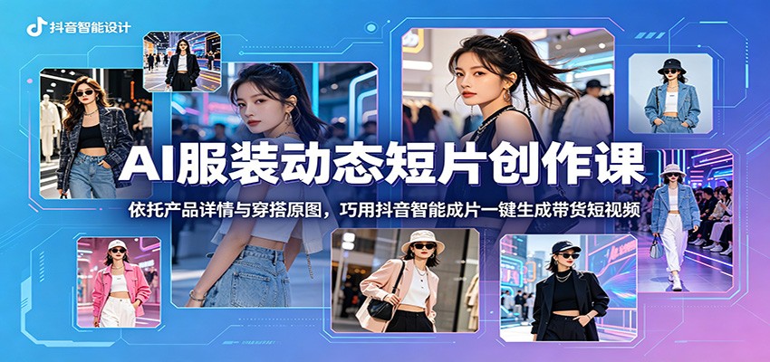 AI服装动态短片创作课：依托产品详情与穿搭原图，巧用抖音智能成片一键生成带货短视频-大川资源分享站