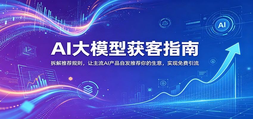 AI大模型获客指南：拆解推荐规则，让主流AI产品自发推荐你的生意 ，实现免费引流-大川资源分享站