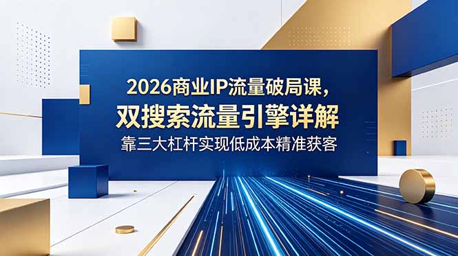 2026商业IP流量破局课，双搜索流量引擎详解，靠三大杠杆实现低成本精准获客-大川资源分享站