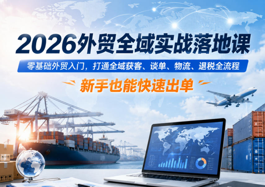 2026外贸全域实战落地课，零基础外贸入门，打通全域获客、谈单、物流、退税全流程，新手也能快速出单-大川资源分享站