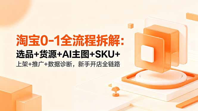 淘宝0-1全流程拆解：选品+货源+AI主图+SKU+上架+推广+数据诊断，新手开店全链路-大川资源分享站