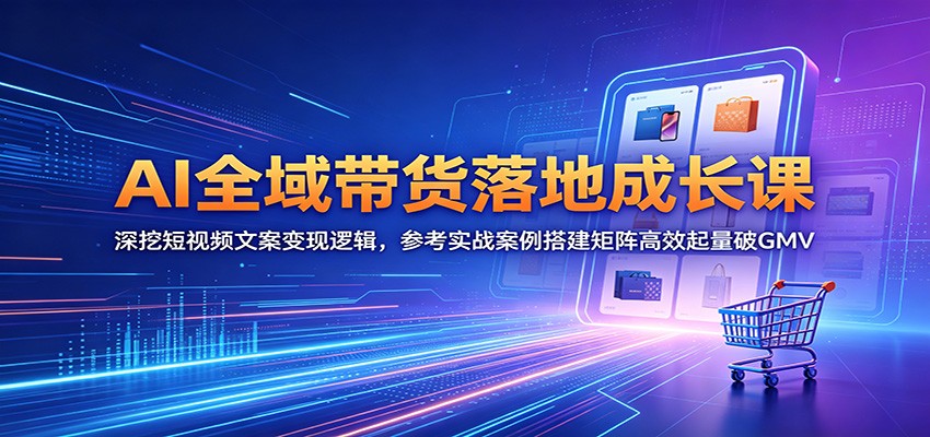 AI全域带货落地成长课：深挖短视频文案变现逻辑，参考实战案例搭建矩阵高效起量破GMV-大川资源分享站