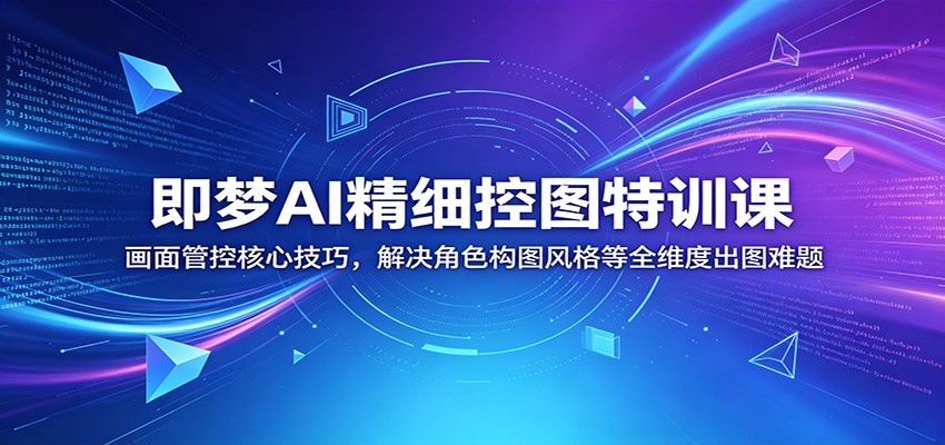 即梦AI精细控图特训课：画面管控核心技巧，解决角色构图风格等全维度出图难题-大川资源分享站