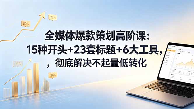 全媒体爆款策划高阶课：15种开头+23套标题+6大工具，彻底解决不起量低转化-大川资源分享站