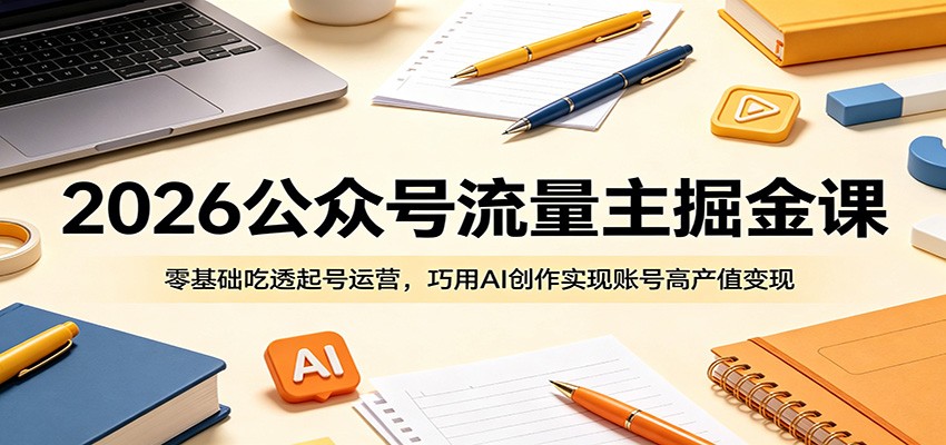 2026公众号流量主掘金课：零基础吃透起号运营，巧用AI创作实现账号高产值变现-大川资源分享站