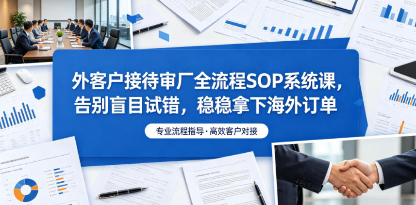 外客户接待审厂全流程SOP系统课，告别盲目试错，稳稳拿下海外订单-大川资源分享站