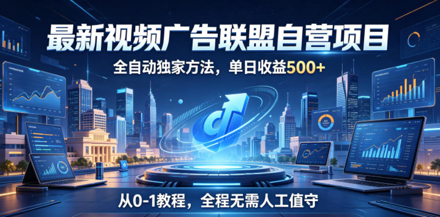 最新视频广告联盟自营项目，全自动独家方法，单日收益500+，从0-1教程，全程无需人工值守【揭秘】-大川资源分享站