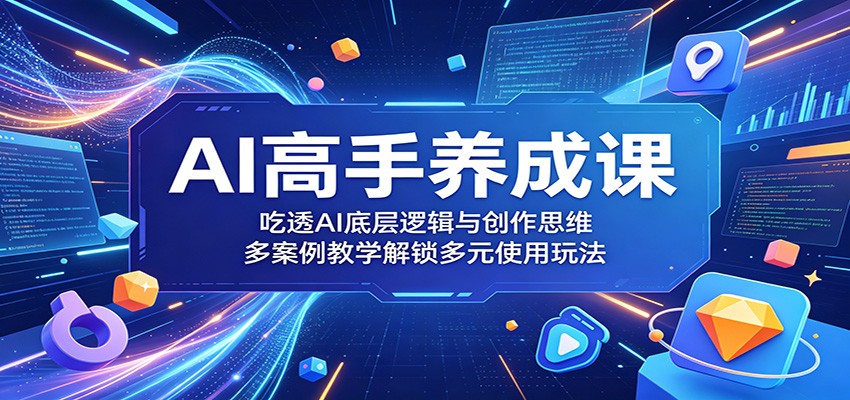 AI高手养成课：吃透AI底层逻辑与创作思维，多案例教学解锁多元使用玩法-大川资源分享站