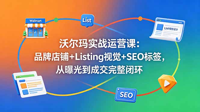 沃尔玛实战运营课：品牌店铺+Listing视觉+SEO标签，从曝光到成交完整闭环-大川资源分享站