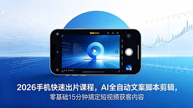 2026 手机快速出片课程，AI 全自动文案脚本剪辑，零基础 15 分钟搞定短视频获客内容-大川资源分享站